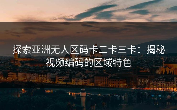 探索亚洲无人区码卡二卡三卡：揭秘视频编码的区域特色