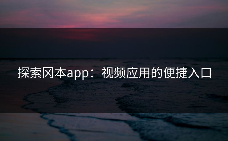探索冈本app:视频应用的便捷入口 探索冈本app:视频应用的便捷入口