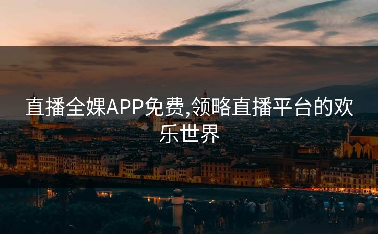 直播全婐APP免费,领略直播平台的欢乐世界