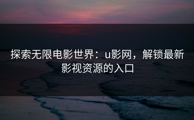 探索无限电影世界：u影网，解锁最新影视资源的入口