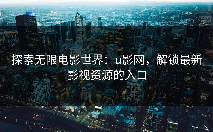 探索无限电影世界：u影网，解锁最新影视资源的入口