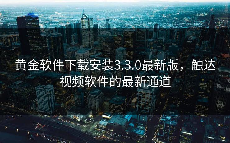 黄金软件下载安装3.3.0最新版，触达视频软件的最新通道