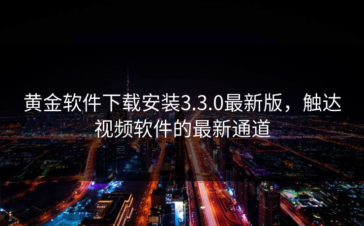 黄金软件下载安装3.3.0最新版，触达视频软件的最新通道