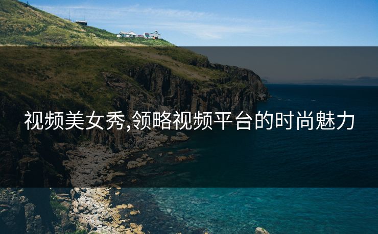 视频美女秀,领略视频平台的时尚魅力