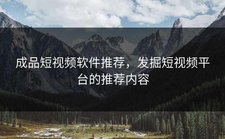 成品短视频软件推荐，发掘短视频平台的推荐内容