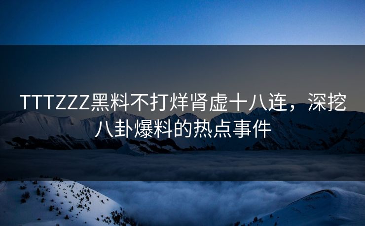TTTZZZ黑料不打烊肾虚十八连，深挖八卦爆料的热点事件