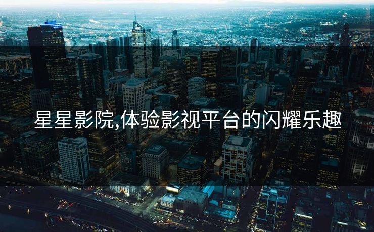 星星影院,体验影视平台的闪耀乐趣