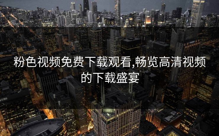 粉色视频免费下载观看,畅览高清视频的下载盛宴