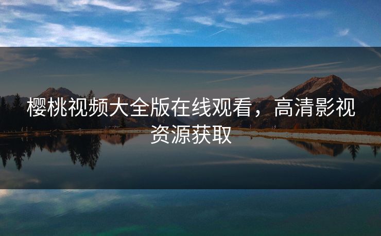 樱桃视频大全版在线观看，高清影视资源获取