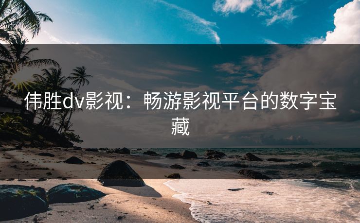 伟胜dv影视：畅游影视平台的数字宝藏