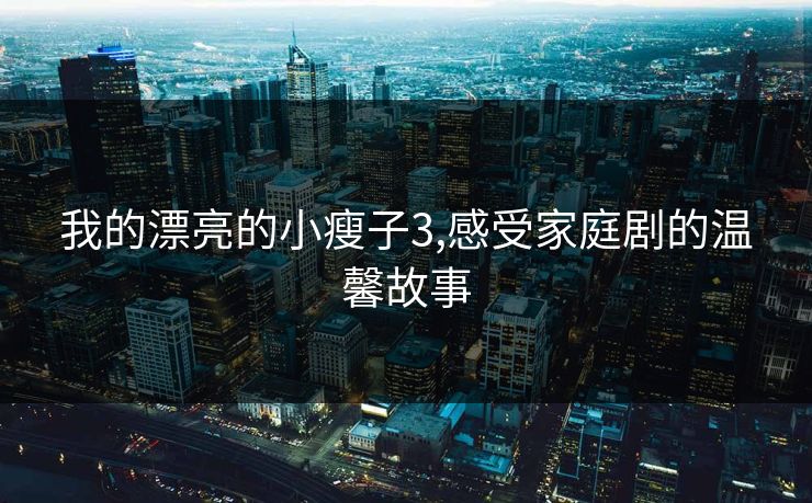 我的漂亮的小瘦子3,感受家庭剧的温馨故事