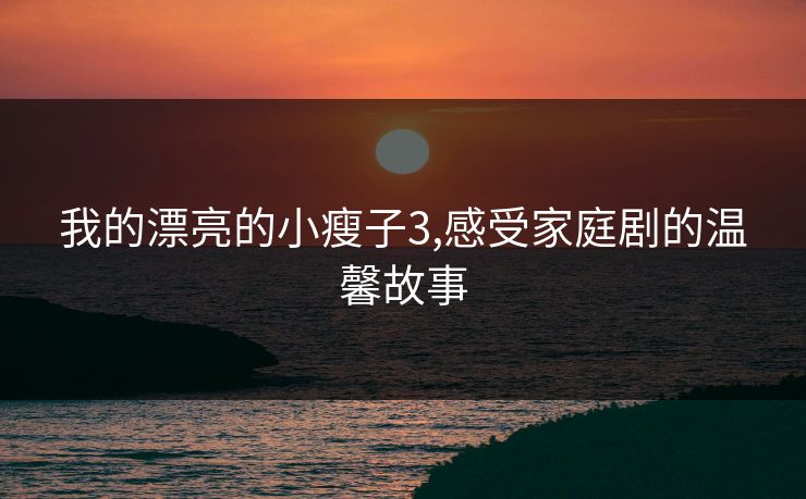 我的漂亮的小瘦子3,感受家庭剧的温馨故事