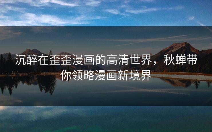 沉醉在歪歪漫画的高清世界，秋蝉带你领略漫画新境界