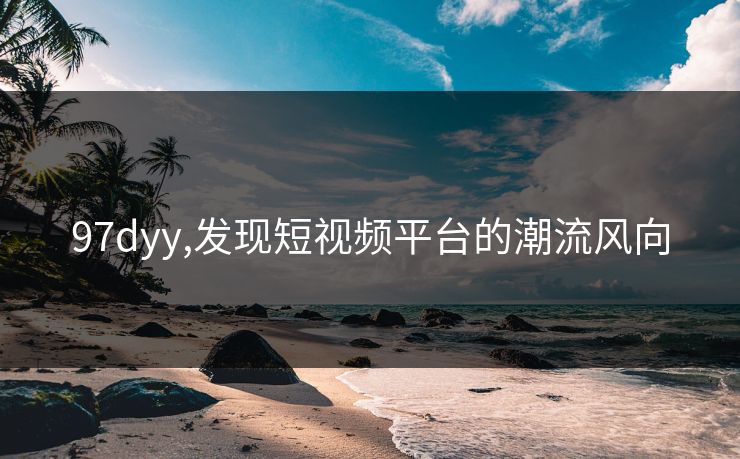 97dyy,发现短视频平台的潮流风向 97dyy,发现短视频平台的潮流风向