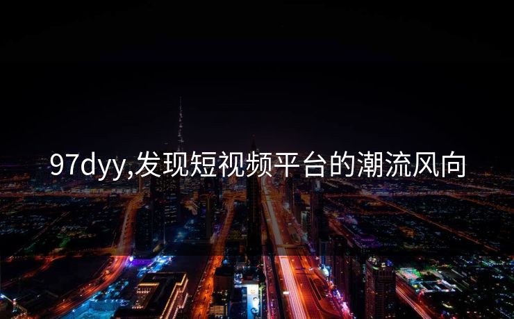 97dyy,发现短视频平台的潮流风向 97dyy,发现短视频平台的潮流风向