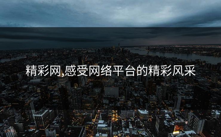 精彩网,感受网络平台的精彩风采