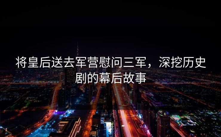 将皇后送去军营慰问三军，深挖历史剧的幕后故事