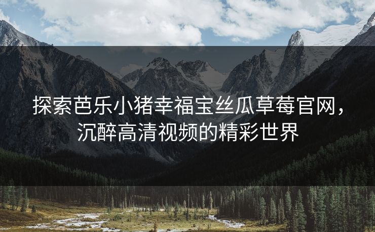 探索芭乐小猪幸福宝丝瓜草莓官网，沉醉高清视频的精彩世界