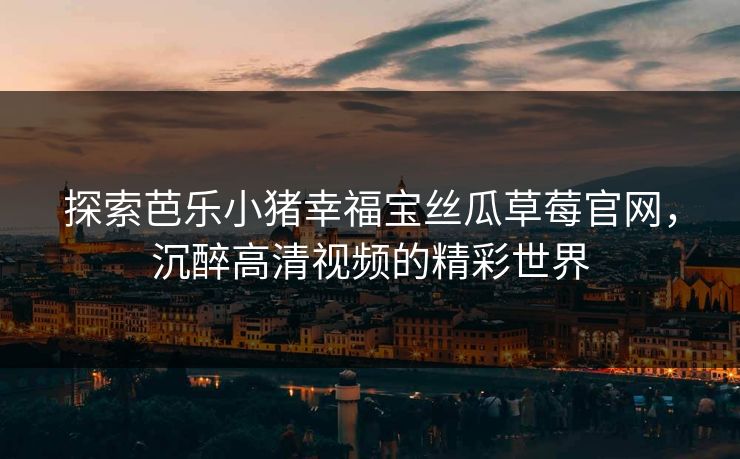 探索芭乐小猪幸福宝丝瓜草莓官网，沉醉高清视频的精彩世界