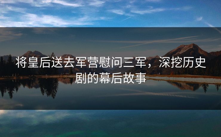 将皇后送去军营慰问三军，深挖历史剧的幕后故事