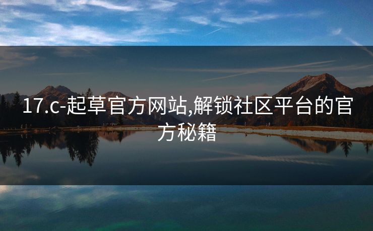 17.c-起草官方网站,解锁社区平台的官方秘籍