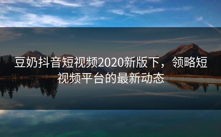 豆奶抖音短视频2020新版下，领略短视频平台的最新动态