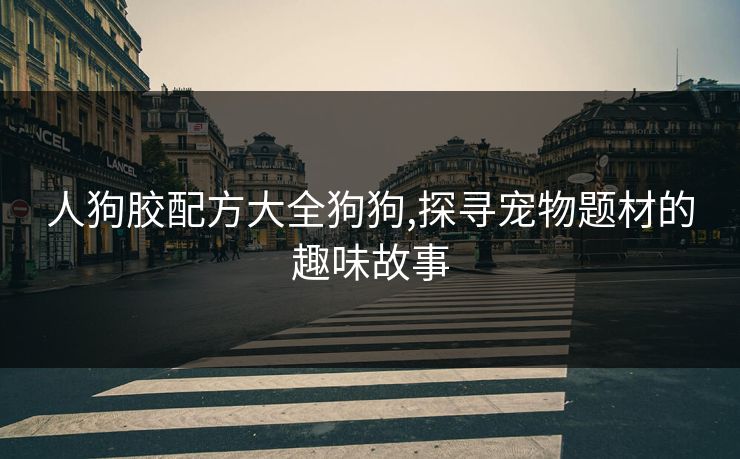 人狗胶配方大全狗狗,探寻宠物题材的趣味故事