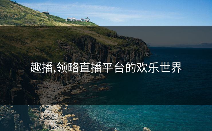趣播,领略直播平台的欢乐世界