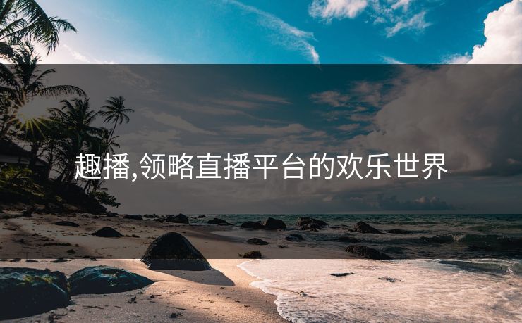 趣播,领略直播平台的欢乐世界