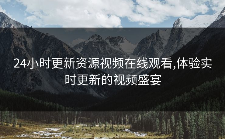 24小时更新资源视频在线观看,体验实时更新的视频盛宴