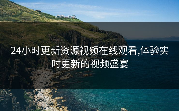 24小时更新资源视频在线观看,体验实时更新的视频盛宴