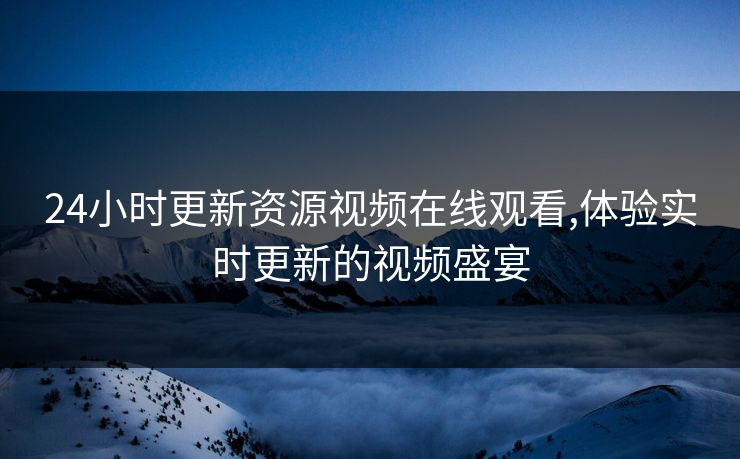 24小时更新资源视频在线观看,体验实时更新的视频盛宴
