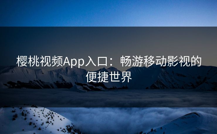 樱桃视频App入口：畅游移动影视的便捷世界