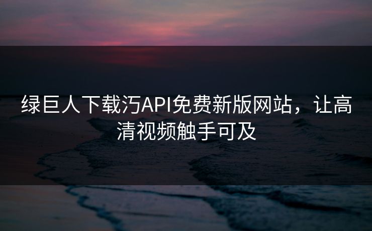 绿巨人下载汅API免费新版网站，让高清视频触手可及