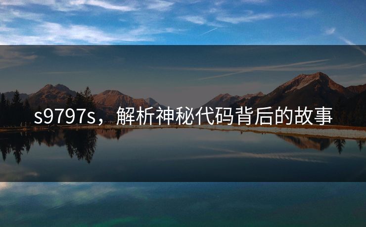 s9797s,解析神秘代码背后的故事 s9797s,解析神秘代码背后的故事