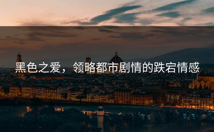 黑色之爱,领略都市剧情的跌宕情感 黑色之爱,领略都市剧情的跌宕情感