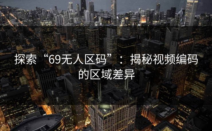 探索“69无人区码”：揭秘视频编码的区域差异