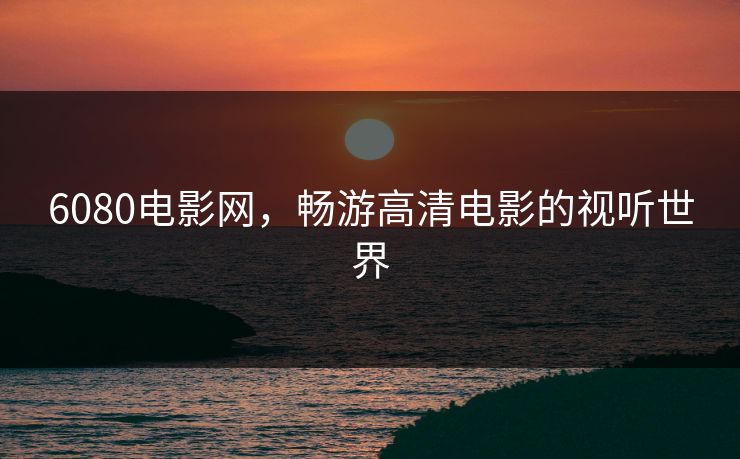6080电影网，畅游高清电影的视听世界