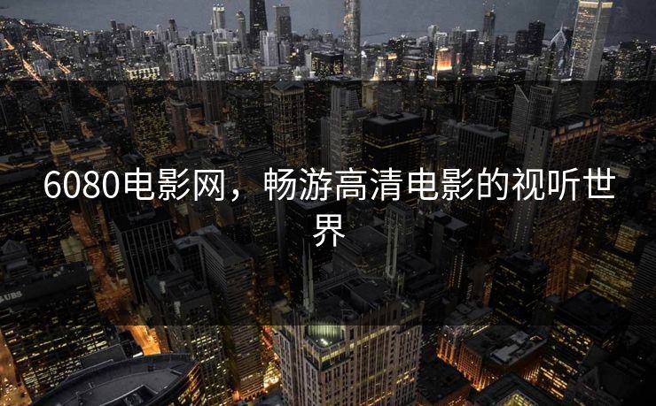6080电影网，畅游高清电影的视听世界