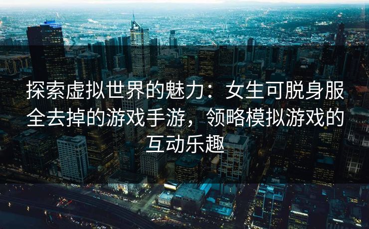 探索虚拟世界的魅力:女生可脱身服全去掉的游戏手游,领略模拟游戏的互动乐趣 探索虚拟世界的魅力:女生可脱身服全去掉的游戏手游,领略模拟游戏的互动乐趣