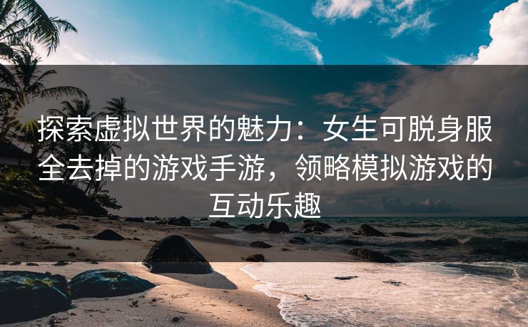 探索虚拟世界的魅力:女生可脱身服全去掉的游戏手游,领略模拟游戏的互动乐趣 探索虚拟世界的魅力:女生可脱身服全去掉的游戏手游,领略模拟游戏的互动乐趣