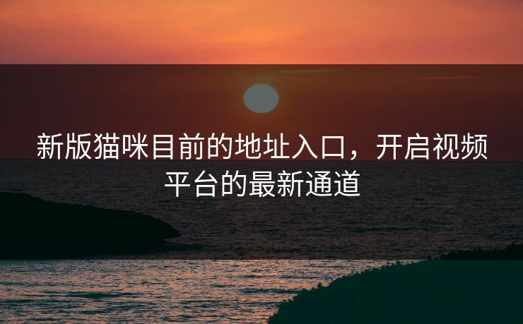 新版猫咪目前的地址入口，开启视频平台的最新通道