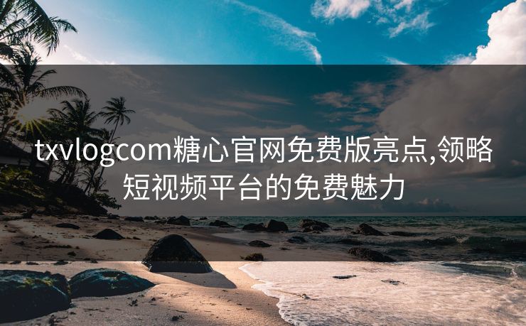 txvlogcom糖心官网免费版亮点,领略短视频平台的免费魅力