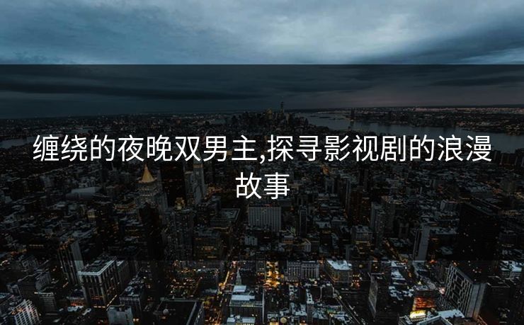 缠绕的夜晚双男主,探寻影视剧的浪漫故事