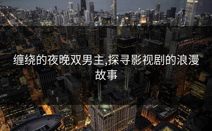 缠绕的夜晚双男主,探寻影视剧的浪漫故事