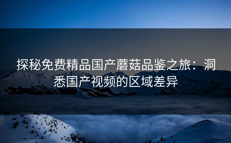 探秘免费精品国产蘑菇品鉴之旅:洞悉国产视频的区域差异 探秘免费精品国产蘑菇品鉴之旅:洞悉国产视频的区域差异