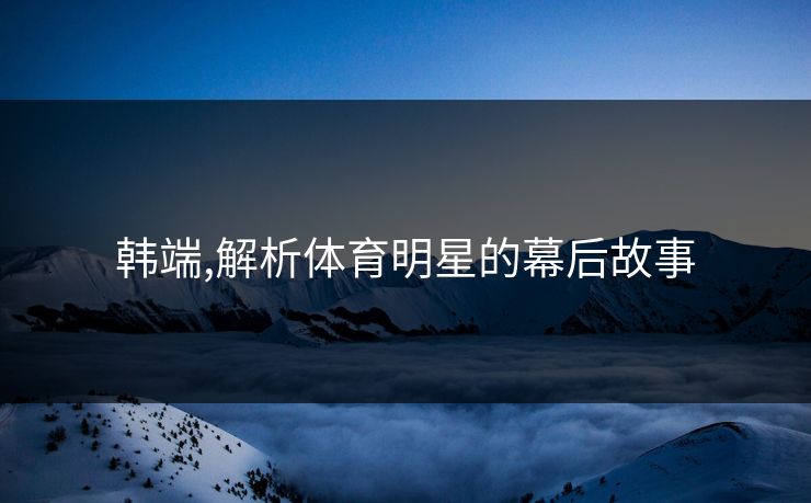 韩端,解析体育明星的幕后故事