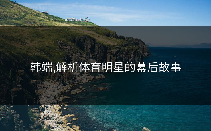 韩端,解析体育明星的幕后故事
