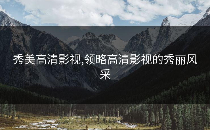 秀美高清影视,领略高清影视的秀丽风采