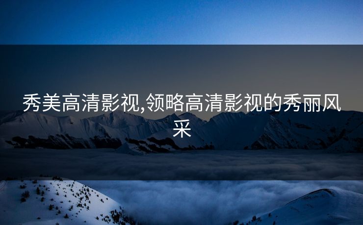 秀美高清影视,领略高清影视的秀丽风采